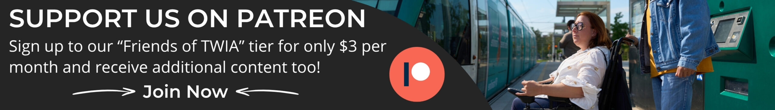 A banner ad for the Patreon subscription to The World is Accessible. The test reads: "Support us on Patreon: Sign up to our “Friends of TWIA” tier for only $3 per month and receive additional content too! Join Now!" Beside the text there is a lady entering onto a tram in her motorized wheelchair.