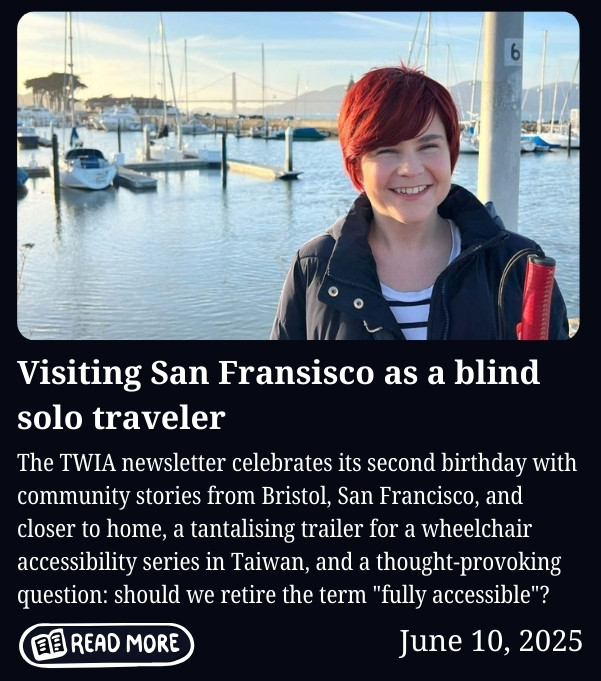 Newsletter cover for June 10, 2025, titled "Visiting San Fransisco as a blind solo traveler." Features a photo of a smiling woman with short red hair, wearing a dark jacket over a striped top, standing in front of a marina with sailboats and a bridge visible in the background. Body text reads: "The TWIA newsletter celebrates its second birthday with community stories from Bristol, San Francisco, and closer to home, a tantalising trailer for a wheelchair accessibility series in Taiwan, and a thought-provoking question: should we retire the term 'fully accessible'?" Includes a "Read More" button.
