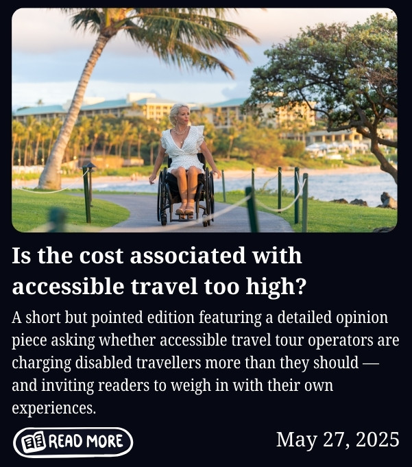 Newsletter cover for May 27, 2025, titled "Is the cost associated with accessible travel too high?" Features a photo of a woman with short blonde hair in a white dress, using a manual wheelchair on a paved coastal path lined with palm trees and tropical gardens, with a resort building visible in the background. Body text reads: "A short but pointed edition featuring a detailed opinion piece asking whether accessible travel tour operators are charging disabled travellers more than they should, and inviting readers to weigh in with their own experiences." Includes a "Read More" button.