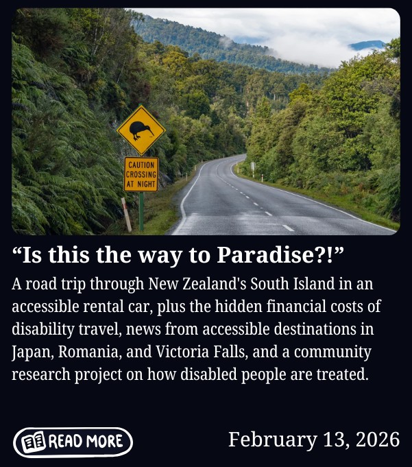 Newsletter cover for February 13, 2026, titled "Is this the way to Paradise?!" Features a photo of a winding road through lush green forest in New Zealand's South Island, with a yellow diamond-shaped kiwi bird warning sign and a rectangular sign reading "Caution Crossing at Night." Body text reads: "A road trip through New Zealand's South Island in an accessible rental car, plus the hidden financial costs of disability travel, news from accessible destinations in Japan, Romania, and Victoria Falls, and a community research project on how disabled people are treated." Includes a "Read More" button.