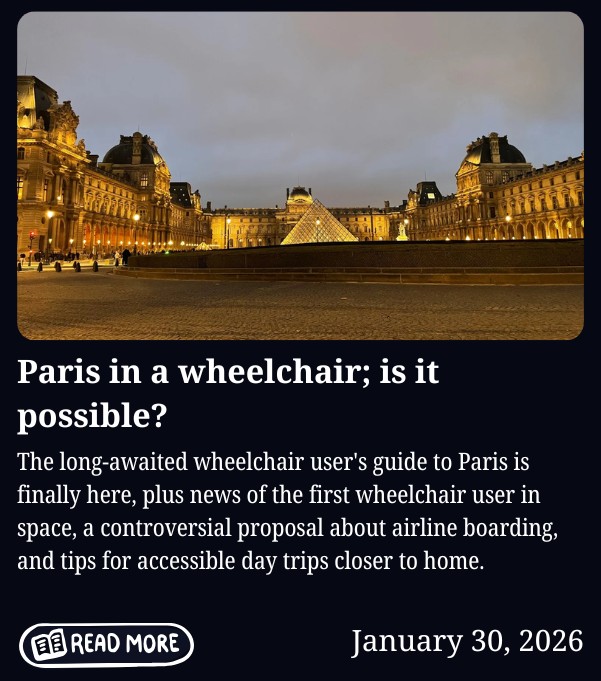 Newsletter cover for January 30, 2026, titled "Paris in a wheelchair; is it possible?" Features a nighttime photo of the Louvre Museum in Paris, with the illuminated glass pyramid in the courtyard and the historic palace wings lit up against a dusky sky. Body text reads: "The long-awaited wheelchair user's guide to Paris is finally here, plus news of the first wheelchair user in space, a controversial proposal about airline boarding, and tips for accessible day trips closer to home." Includes a "Read More" button.